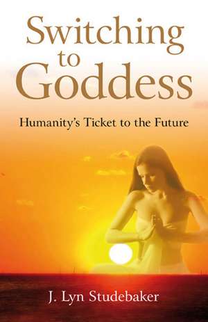 Switching to Goddess – Humanity`s Ticket to the Future de Jeri Studebaker