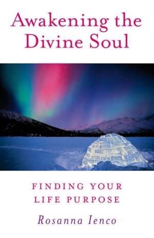 Awakening the Divine Soul – Finding Your Life Purpose de Rosanna Ienco