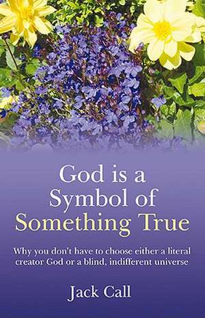 God Is A Symbol Of Something True – Why you don`t have to choose either a literal creator God or a blind, indifferent universe de Jack Call