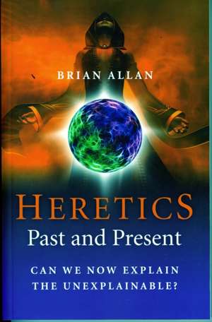 Heretics: Past and Present – Can We Now Explain the Unexplainable? de Brian Allan