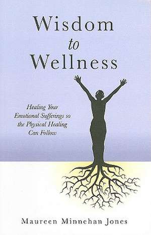 Wisdom to Wellness – Healing Your Emotional Sufferings so the Physical Healing Can Follow de Maureen Jones