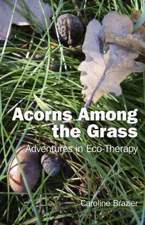 Acorns Among the Grass – Adventures in Eco–therapy de Caroline Brazier