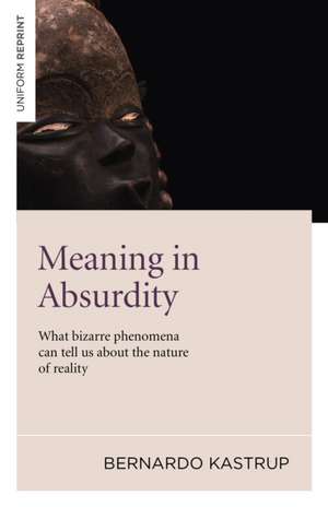 Meaning in Absurdity – What bizarre phenomena can tell us about the nature of reality de Bernardo Kastrup