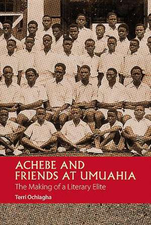 Achebe and Friends at Umuahia – The Making of a Literary Elite de Terri Ochiagha