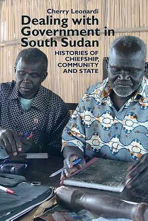 Dealing with Government in South Sudan – Histories of Chiefship, Community and State de Cherry Leonardi