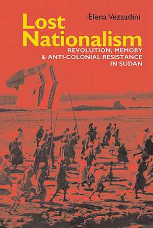 Lost Nationalism – Revolution, Memory and Anti–colonial Resistance in Sudan de Elena Vezzadini