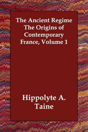 The Ancient Regime the Origins of Contemporary France, Volume 1 de Hippolyte Adolphe Taine