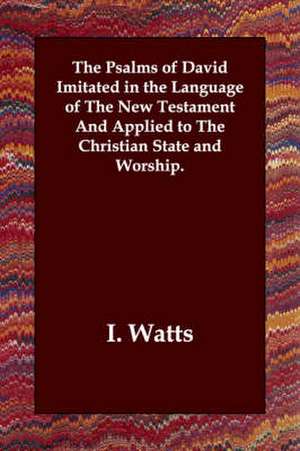 The Psalms of David Imitated in the Language of the New Testament and Applied to the Christian State and Worship. de Isaac Watts