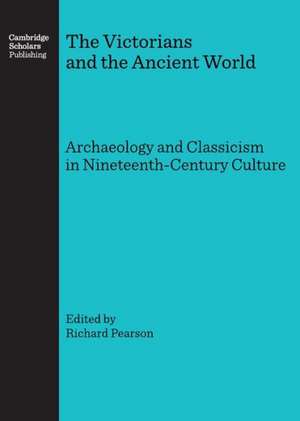 The Victorians and the Ancient World: Archaeology and Classicism in Nineteenth-Century Culture de Richard Pearson