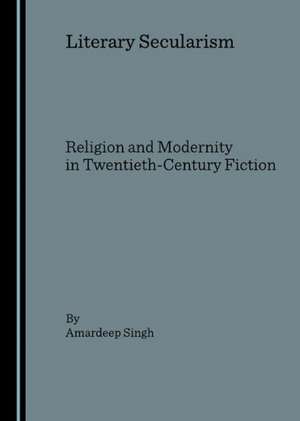 Literary Secularism: Religion and Modernity in Twentieth-Century Fiction de Amardeep Singh