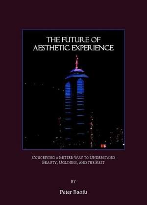 The Future of Aesthetic Experience: Conceiving a Better Way to Understand Beauty, Ugliness, and the Rest de Peter PH. D . Baofu