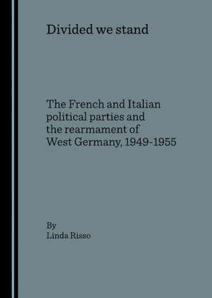 Divided We Stand: The French and Italian Political Parties and the Rearmament of West Germany, 1949-1955 de Linda Risso