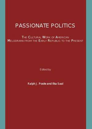 Passionate Politics: The Cultural Work of American Melodrama from the Early Republic to the Present de Ilka Saal