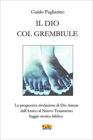 Il Dio Col Grembiule - La Progressiva Rivelazione Di Dio-Amore Dall'antico Al Nuovo Testamento - Saggio Storico-Biblico de Guido Pagliarino