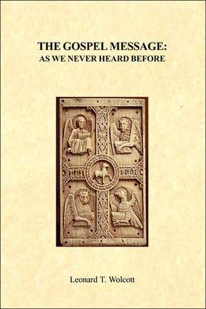 The Gospel Message As We Never Heard Before de Leonard T. Wolcott