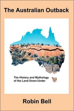 The Australian Outback - The History and Mythology of the Land Down-Under de Robin Bell