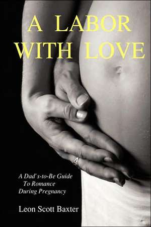 A Labor With Love: A Dad's-To-Be Guide To Romance During Pregnancy de Leon Scott Baxter