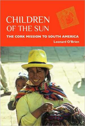 Children of the Sun: The Cork Mission to South America de Leonard O'Brien