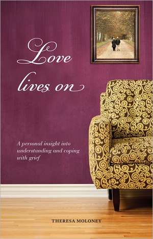 Love Lives on: A Personal Insight Into Understanding and Coping with Grief de Theresa Moloney