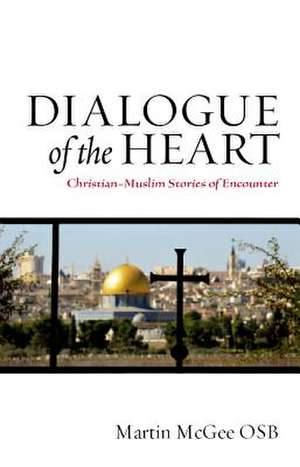 Dialogue of the Heart: Christian-Muslim Stories of Encounter de Martin McGee