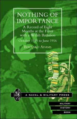 Nothing of Importance. a Record of Eight Months at the Front with a Welsh Battalion October 1915 to June 1916 de Bernard Adams