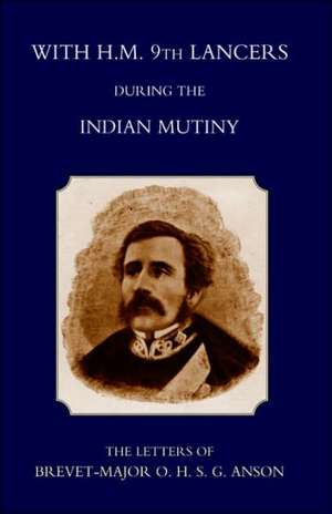 With H.M. 9th Lancers During the Indian Mutiny, the Letters of Brevet-Major O.H.S.G. Anson (1896) de S. Anson Harcourt S. Anson