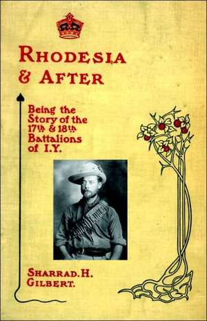 Rhodesia and After: Being the Story of the 17th and 18th Battalions of I.Y. de H. Gilbert Sharrad H. Gilbert