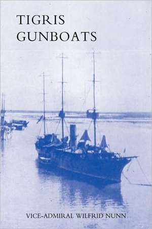 Tigris Gunboats: A Narrative of the Royal Navy's Co-Operation with the Military Forces in Mesopotamia from the Beginning of the War to de Vice-Admiral Wilfrid Nunn