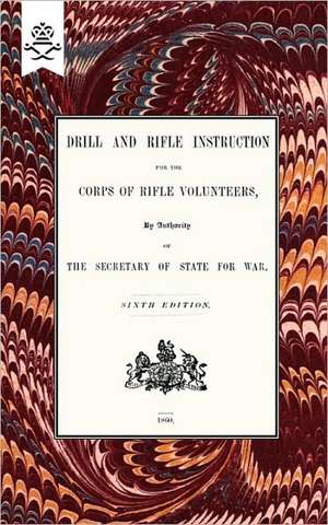 Drill and Rifle Instruction for the Corps of Rifle Volunteers 1860: A Handbook on Rifle and Hand Grenades. 1917 de War Office