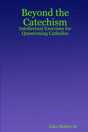 Beyond the Catechism: Intellectual Exercises for Questioning Catholics de John Moffatt SJ