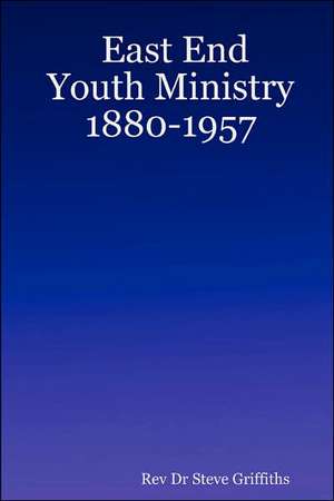 East End Youth Ministry 1880-1957 de Rev Dr Steve Griffiths