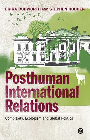 Posthuman International Relations: Complexity, Ecologism and Global Politics de Doctor Erika Cudworth