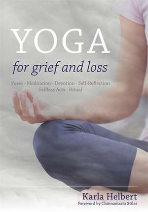 Yoga for Grief and Loss: Poses, Meditation, Devotion, Self-Reflection, Selfless Acts, Ritual de Karla Helbert