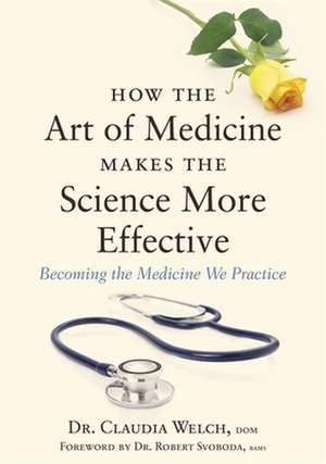 How the Art of Medicine Makes the Science More Effective: Becoming the Medicine We Practice de Claudia Welch