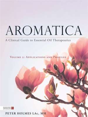 Aromatica Volume 2: A Clinical Guide to Essential Oil Therapeutics. Applications and Profiles de Peter Holmes