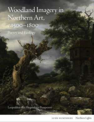 Woodland Imagery in Northern Art, c. 1500 - 1800 de Leopoldine van Hogendorp Prosperetti