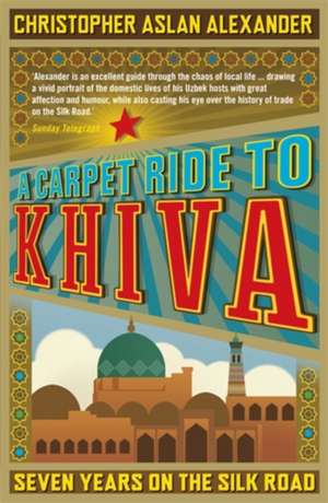 A Carpet Ride to Khiva: Seven Years on the Silk Road de Christopher Aslan Alexander