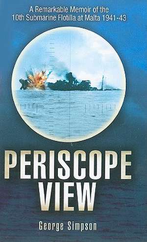 Periscope View: A Remarkable Memoir of the 10th Submarine Flotilla at Malta 1941-1943 de George Simpson