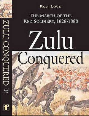 Zulu Conquered: The March of the Red Soldiers, 1822 1888 de Ron Lock