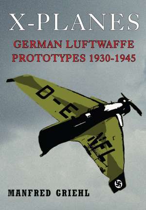 X-Planes: German Luftwaffe Prototypes 1930-1945 de Manfred Griehl