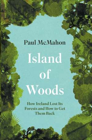 Island of Woods: How Ireland Lost Its Forests and How to Get Them Back de Paul Mcmahon