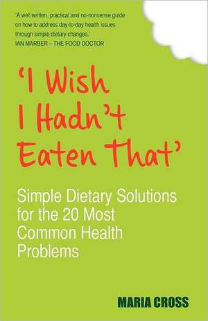 'I Wish I Hadn't Eaten That': Simple Dietary Solutions for the 20 Most Common Health Problems de Maria Cross