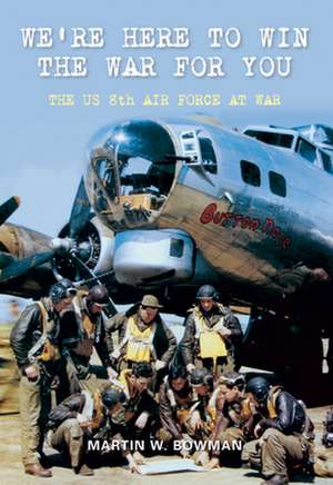 We're Here to Win the War for You: The US 8th Air Force at War de Martin W. Bowman