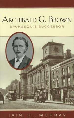 Archibald G. Brown: Spurgeon's Successor de Iain H. Murray