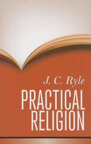 Practical Religion: Being Plain Papers on the Daily Duties, Experience, Dangers, and Privileges of Professing Christians de John Charles Ryle