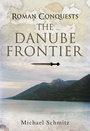 Roman Conquests: The Danube Frontier de Michael Schmitz