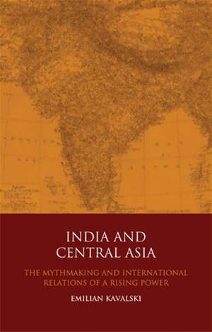 India and Central Asia: The Mythmaking and International Relations of a Rising Power de Dr. Emilian Kavalski