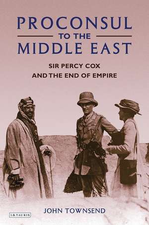 Proconsul to the Middle East: Sir Percy Cox and the End of Empire de John Townsend