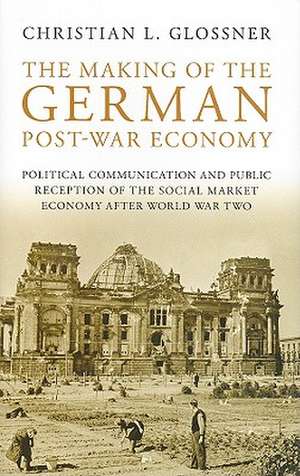 The Making of the German Post-War Economy: Political Communication and Public Reception of the Social Market Economy After World War II de Christian L. Glossner