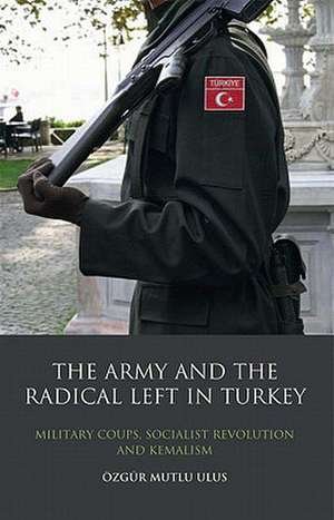 The Army and the Radical Left in Turkey: Military Coups, Socialist Revolution and Kemalism de Özgür Mutlu Ulus